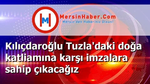 Kılıçdaroğlu Tuzla'daki doğa katliamına karşı imzalara sahip çıkacağız