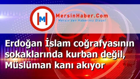 Erdoğan İslam coğrafyasının sokaklarında kurban değil, Müslüman kanı akıyor