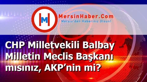 CHP Milletvekili Balbay Milletin Meclis Başkanı mısınız, AKP’nin mi?