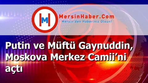 Putin ve Müftü Gaynuddin, Moskova Merkez Camii’ni açtı