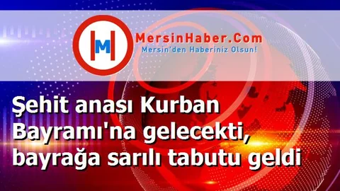 Şehit anası Kurban Bayramı'na gelecekti, bayrağa sarılı tabutu geldi