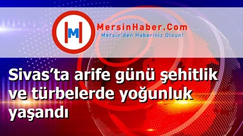 Sivas’ta arife günü şehitlik ve türbelerde yoğunluk yaşandı