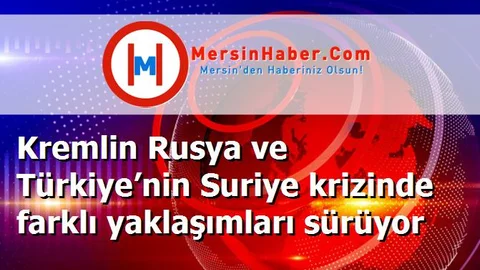 Kremlin Rusya ve Türkiye’nin Suriye krizinde farklı yaklaşımları sürüyor