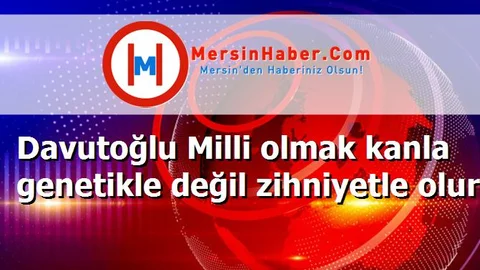 Davutoğlu Milli olmak kanla genetikle değil zihniyetle olur