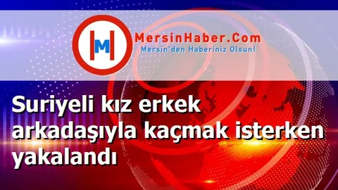 Suriyeli kız erkek arkadaşıyla kaçmak isterken yakalandı