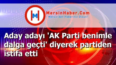 Aday adayı 'AK Parti benimle dalga geçti' diyerek partiden istifa etti