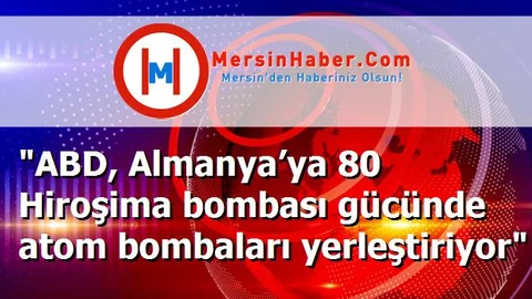 "ABD, Almanya’ya 80 Hiroşima bombası gücünde atom bombaları yerleştiriyor"