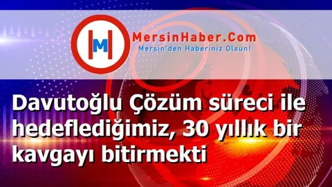 Davutoğlu Çözüm süreci ile hedeflediğimiz, 30 yıllık bir kavgayı bitirmekti