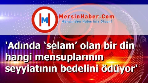 'Adında ‘selam’ olan bir din hangi mensuplarının seyyiatının bedelini ödüyor'