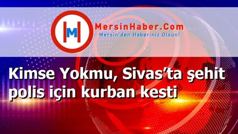 Kimse Yokmu, Sivas’ta şehit polis için kurban kesti