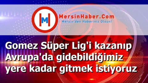 Gomez Süper Lig'i kazanıp Avrupa'da gidebildiğimiz yere kadar gitmek istiyoruz
