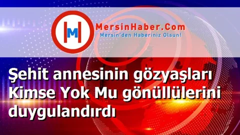 Şehit annesinin gözyaşları Kimse Yok Mu gönüllülerini duygulandırdı