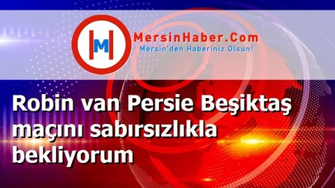 Robin van Persie Beşiktaş maçını sabırsızlıkla bekliyorum