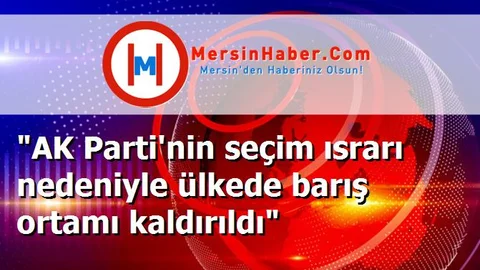 "AK Parti'nin seçim ısrarı nedeniyle ülkede barış ortamı kaldırıldı"