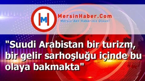 "Suudi Arabistan bir turizm, bir gelir sarhoşluğu içinde bu olaya bakmakta"