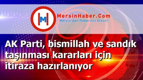 AK Parti, bismillah ve sandık taşınması kararları için itiraza hazırlanıyor