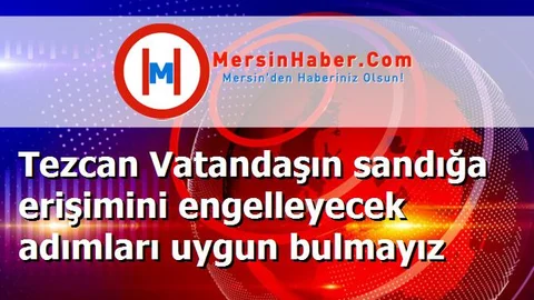 Tezcan Vatandaşın sandığa erişimini engelleyecek adımları uygun bulmayız