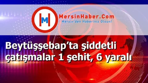 Beytüşşebap’ta şiddetli çatışmalar 1 şehit, 6 yaralı