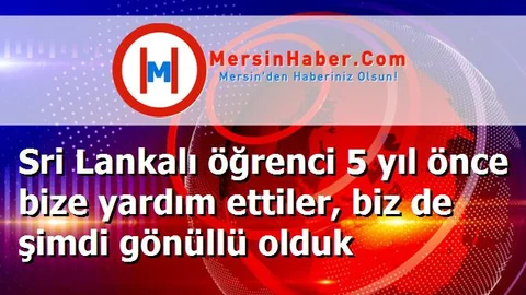 Sri Lankalı öğrenci 5 yıl önce bize yardım ettiler, biz de şimdi gönüllü olduk