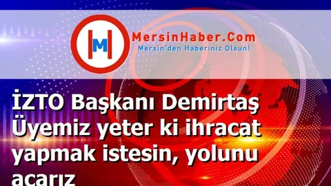 İZTO Başkanı Demirtaş Üyemiz yeter ki ihracat yapmak istesin, yolunu açarız