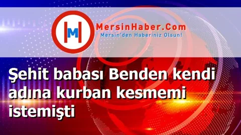 Şehit babası Benden kendi adına kurban kesmemi istemişti