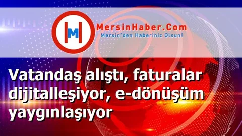 Vatandaş alıştı, faturalar dijitalleşiyor, e-dönüşüm yaygınlaşıyor