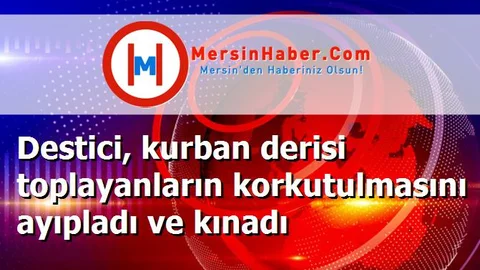 Destici, kurban derisi toplayanların korkutulmasını ayıpladı ve kınadı