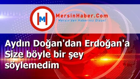 Aydın Doğan'dan Erdoğan'a Size böyle bir şey söylemedim