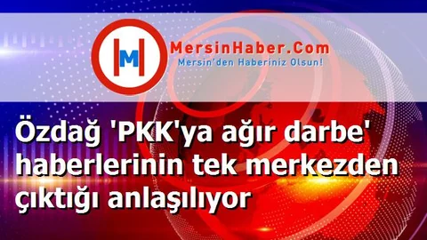 Özdağ 'PKK'ya ağır darbe' haberlerinin tek merkezden çıktığı anlaşılıyor