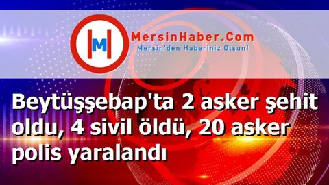 Beytüşşebap'ta 2 asker şehit oldu, 4 sivil öldü, 20 asker polis yaralandı