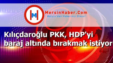 Kılıçdaroğlu PKK, HDP'yi baraj altında bırakmak istiyor