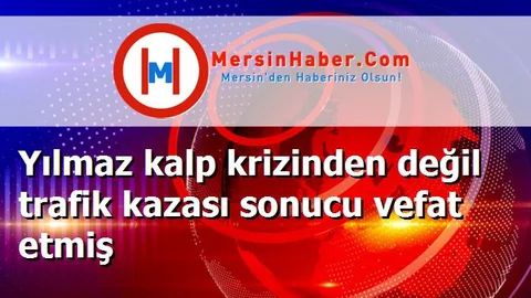 Yılmaz kalp krizinden değil trafik kazası sonucu vefat etmiş