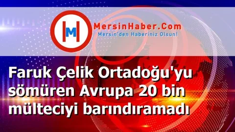 Faruk Çelik Ortadoğu'yu sömüren Avrupa 20 bin mülteciyi barındıramadı