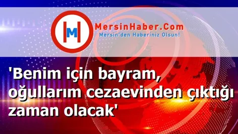 'Benim için bayram, oğullarım cezaevinden çıktığı zaman olacak'