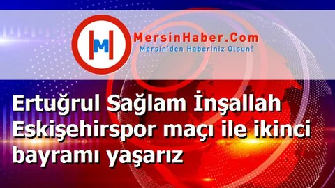 Ertuğrul Sağlam İnşallah Eskişehirspor maçı ile ikinci bayramı yaşarız