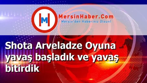 Shota Arveladze Oyuna yavaş başladık ve yavaş bitirdik