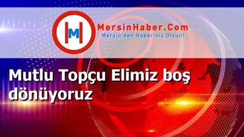 Mutlu Topçu Elimiz boş dönüyoruz