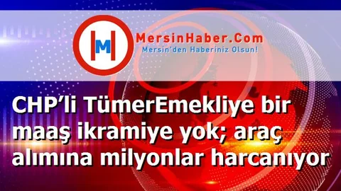 CHP’li TümerEmekliye bir maaş ikramiye yok; araç alımına milyonlar harcanıyor