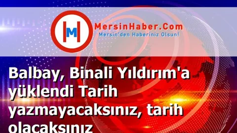 Balbay, Binali Yıldırım'a yüklendi Tarih yazmayacaksınız, tarih olacaksınız