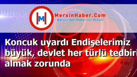 Koncuk uyardı Endişelerimiz büyük, devlet her türlü tedbiri almak zorunda