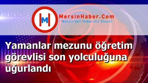 Yamanlar mezunu öğretim görevlisi son yolculuğuna uğurlandı