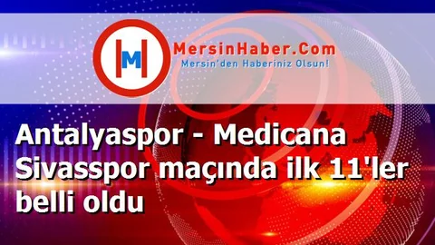 Antalyaspor - Medicana Sivasspor maçında ilk 11'ler belli oldu