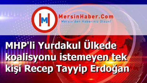 MHP'li Yurdakul Ülkede koalisyonu istemeyen tek kişi Recep Tayyip Erdoğan