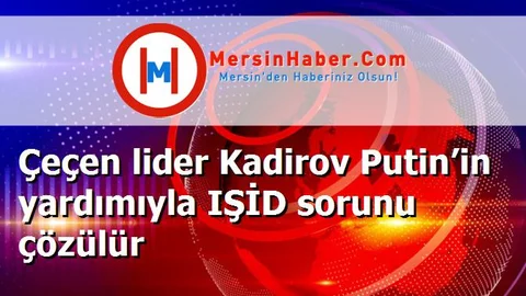 Çeçen lider Kadirov Putin’in yardımıyla IŞİD sorunu çözülür