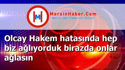 Olcay Hakem hatasında hep biz ağlıyorduk birazda onlar ağlasın