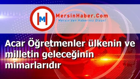 Acar Öğretmenler ülkenin ve milletin geleceğinin mimarlarıdır