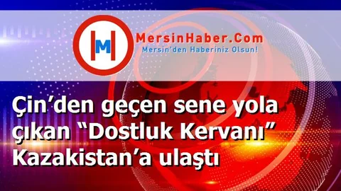 Çin’den geçen sene yola çıkan “Dostluk Kervanı” Kazakistan’a ulaştı
