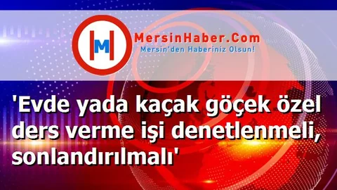 'Evde yada kaçak göçek özel ders verme işi denetlenmeli, sonlandırılmalı'