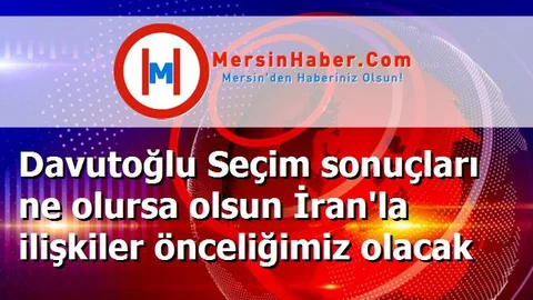 Davutoğlu Seçim sonuçları ne olursa olsun İran'la ilişkiler önceliğimiz olacak
