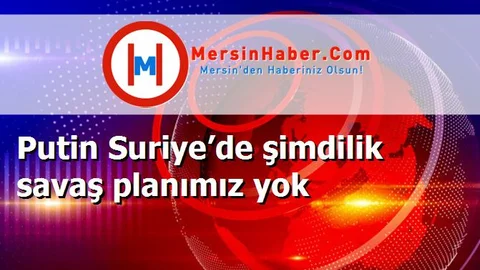 Putin Suriye’de şimdilik savaş planımız yok